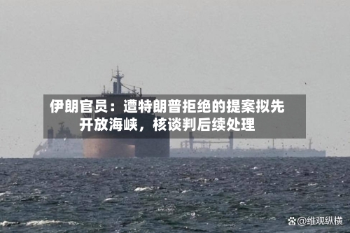 伊朗官员：遭特朗普拒绝的提案拟先开放海峡，核谈判后续处理-第1张图片