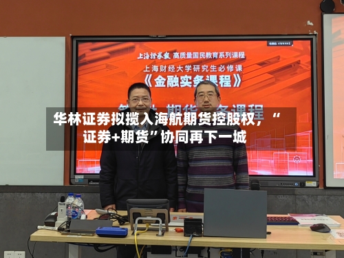 华林证券拟揽入海航期货控股权，“证券+期货	”协同再下一城-第1张图片