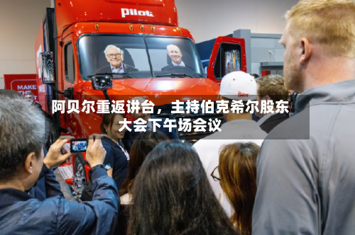 阿贝尔重返讲台	，主持伯克希尔股东大会下午场会议-第3张图片