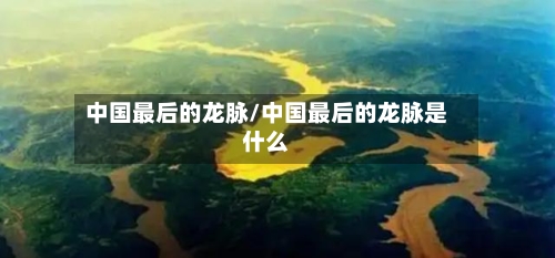 中国最后的龙脉/中国最后的龙脉是什么-第3张图片