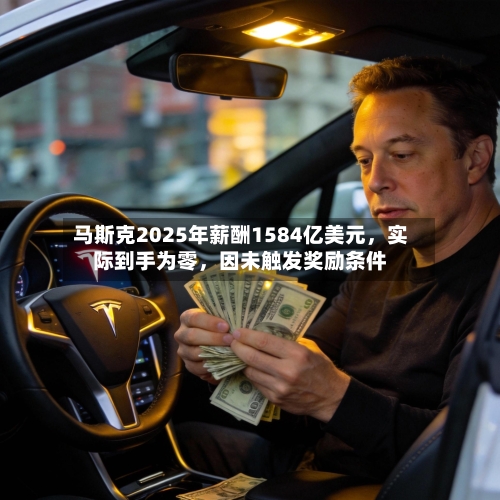 马斯克2025年薪酬1584亿美元，实际到手为零，因未触发奖励条件-第1张图片