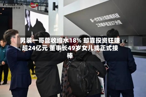 男装一哥营收缩水18% 却靠投资狂赚超24亿元 董事长49岁女儿或正式接棒-第1张图片