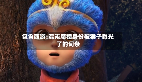 包含西游:混沌魔猿身份被猴子曝光了的词条-第2张图片