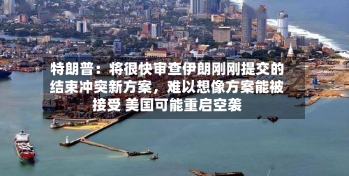 特朗普：将很快审查伊朗刚刚提交的结束冲突新方案，难以想像方案能被接受 美国可能重启空袭-第2张图片