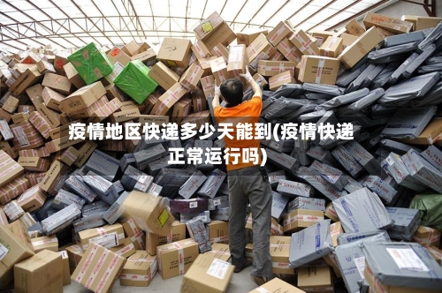 疫情地区快递多少天能到(疫情快递正常运行吗)-第3张图片