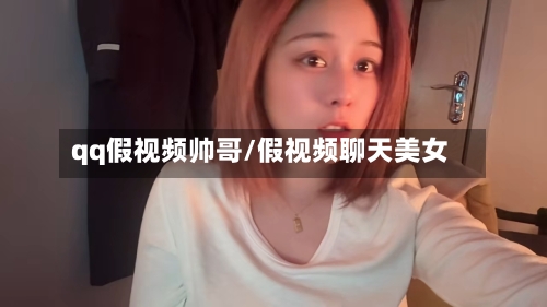 qq假视频帅哥/假视频聊天美女-第1张图片