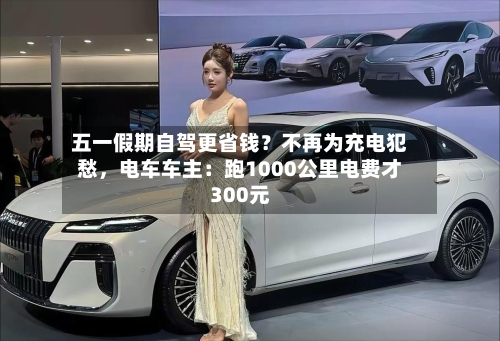 五一假期自驾更省钱？不再为充电犯愁，电车车主：跑1000公里电费才300元-第2张图片