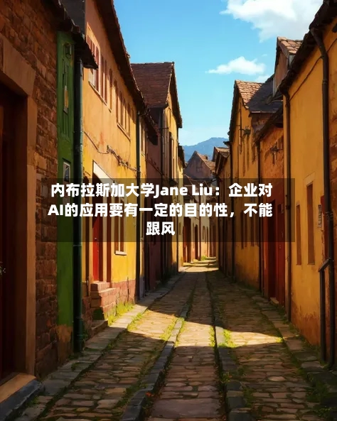 内布拉斯加大学Jane Liu：企业对AI的应用要有一定的目的性	，不能跟风-第1张图片