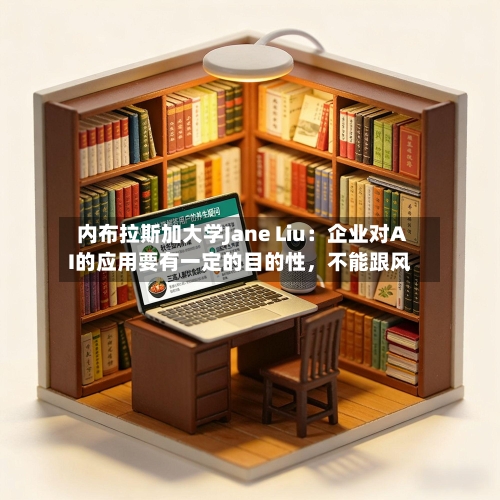 内布拉斯加大学Jane Liu：企业对AI的应用要有一定的目的性，不能跟风-第3张图片