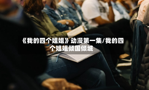 《我的四个姐姐》动漫第一集/我的四个姐姐倾国倾城-第1张图片
