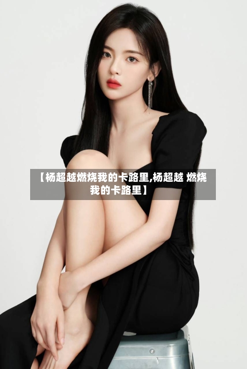 【杨超越燃烧我的卡路里,杨超越 燃烧我的卡路里】-第2张图片