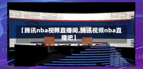 【腾讯nba视频直播间,腾讯视频nba直播吧】-第1张图片