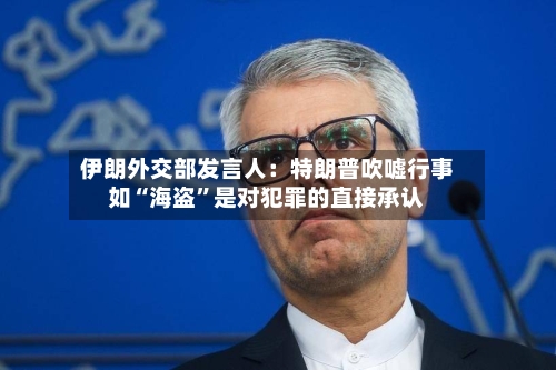 伊朗外交部发言人：特朗普吹嘘行事如“海盗	”是对犯罪的直接承认-第1张图片