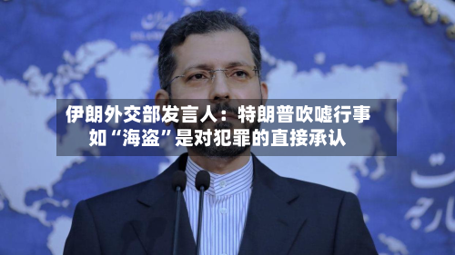 伊朗外交部发言人：特朗普吹嘘行事如“海盗”是对犯罪的直接承认-第2张图片