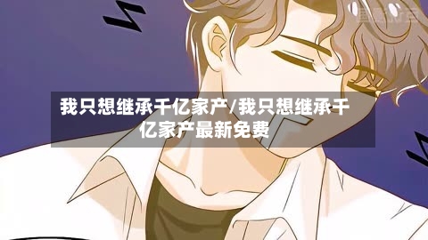 我只想继承千亿家产/我只想继承千亿家产最新免费-第1张图片