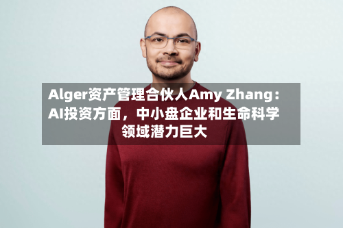Alger资产管理合伙人Amy Zhang：AI投资方面，中小盘企业和生命科学领域潜力巨大-第2张图片