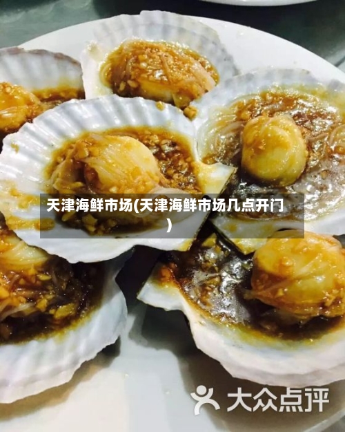 天津海鲜市场(天津海鲜市场几点开门)-第2张图片