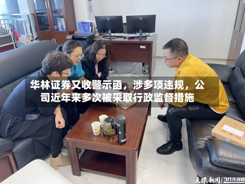 华林证券又收警示函，涉多项违规	，公司近年来多次被采取行政监督措施-第2张图片