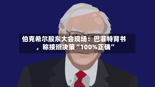 伯克希尔股东大会现场：巴菲特背书，称接班决策“100%正确”-第1张图片