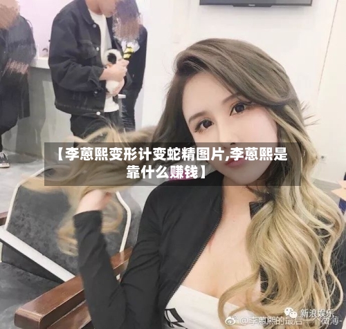 【李蒽熙变形计变蛇精图片,李蒽熙是靠什么赚钱】-第1张图片