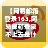 【网易邮箱登录163,网易邮箱登录不上去是什么原因】-第1张图片