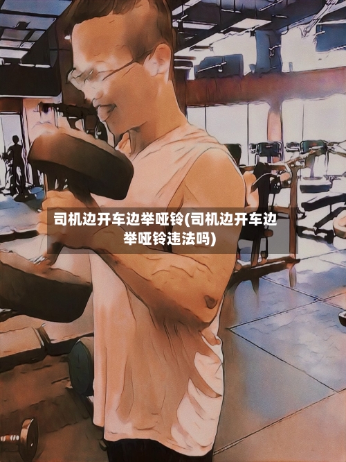 司机边开车边举哑铃(司机边开车边举哑铃违法吗)-第2张图片