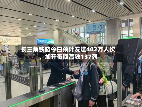 长三角铁路今日预计发送402万人次	，加开夜间高铁137列-第1张图片