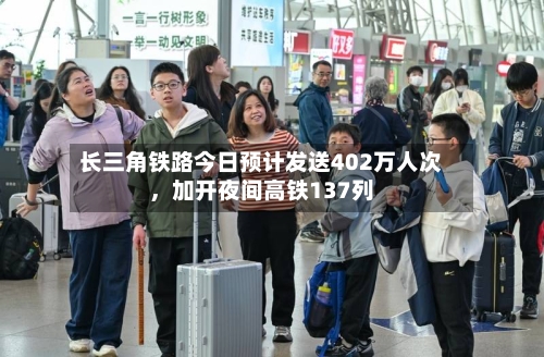 长三角铁路今日预计发送402万人次，加开夜间高铁137列-第3张图片