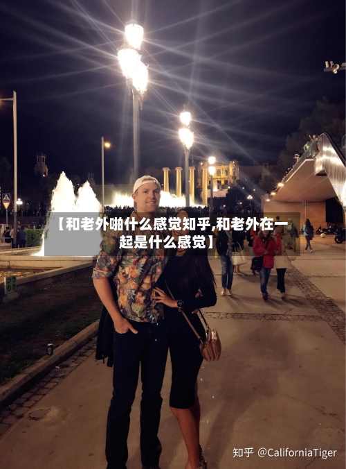 【和老外啪什么感觉知乎,和老外在一起是什么感觉】-第3张图片
