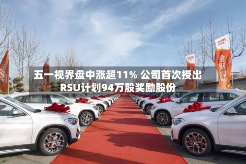 五一视界盘中涨超11% 公司首次授出RSU计划94万股奖励股份-第1张图片