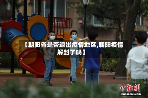 【朝阳省是否退出疫情地区,朝阳疫情解封了吗】-第1张图片