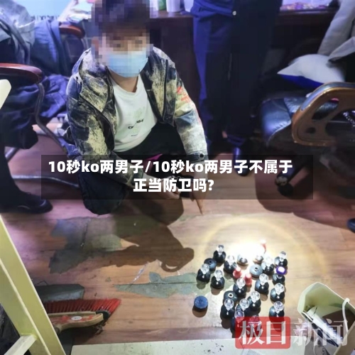 10秒ko两男子/10秒ko两男子不属于正当防卫吗?-第1张图片