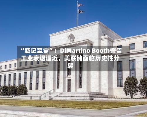 “减记至零	”：DiMartino Booth警告工业衰退逼近	，美联储面临历史性分裂-第1张图片