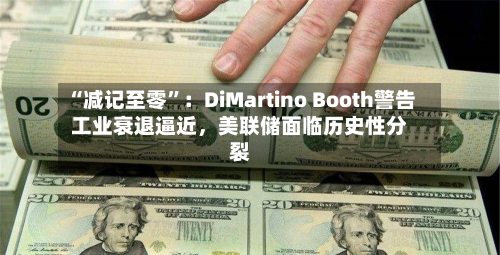 “减记至零”：DiMartino Booth警告工业衰退逼近	，美联储面临历史性分裂-第2张图片