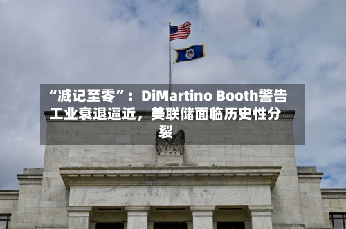 “减记至零	”：DiMartino Booth警告工业衰退逼近，美联储面临历史性分裂-第3张图片