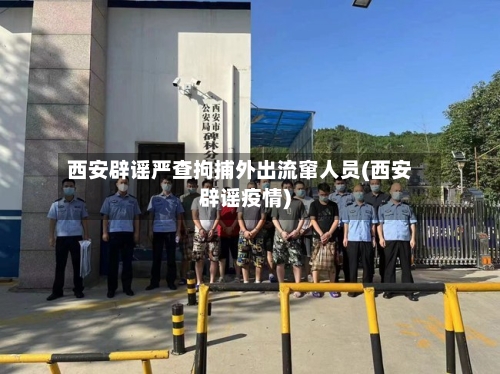 西安辟谣严查拘捕外出流窜人员(西安辟谣疫情)-第1张图片