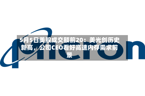 5月5日美股成交额前20：美光创历史新高	，公司CEO看好高速内存需求前景-第1张图片