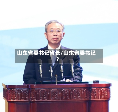 山东省委书记省长/山东省委书记?-第2张图片