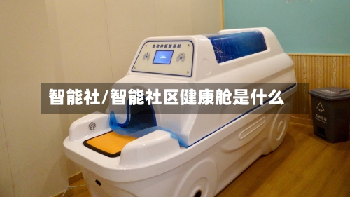 智能社/智能社区健康舱是什么-第1张图片