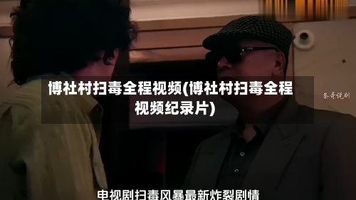 博社村扫毒全程视频(博社村扫毒全程视频纪录片)-第2张图片