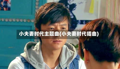 小夫妻时代主题曲(小夫妻时代插曲)-第2张图片