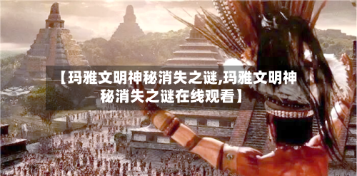 【玛雅文明神秘消失之谜,玛雅文明神秘消失之谜在线观看】-第1张图片