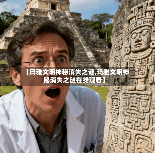 【玛雅文明神秘消失之谜,玛雅文明神秘消失之谜在线观看】-第2张图片