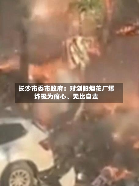 长沙市委市政府：对浏阳烟花厂爆炸极为痛心、无比自责-第2张图片