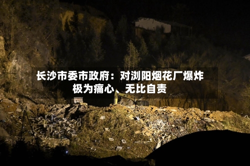 长沙市委市政府：对浏阳烟花厂爆炸极为痛心、无比自责-第3张图片