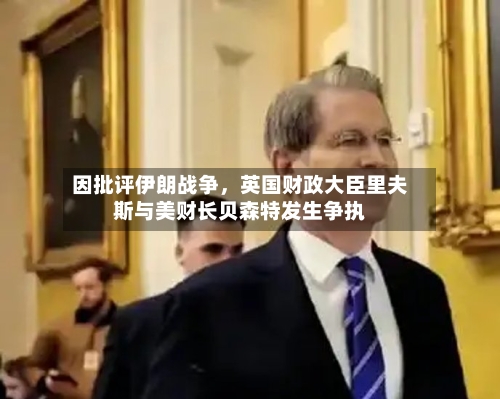 因批评伊朗战争，英国财政大臣里夫斯与美财长贝森特发生争执-第3张图片