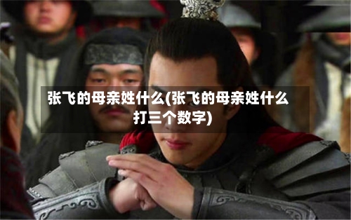 张飞的母亲姓什么(张飞的母亲姓什么打三个数字)-第1张图片