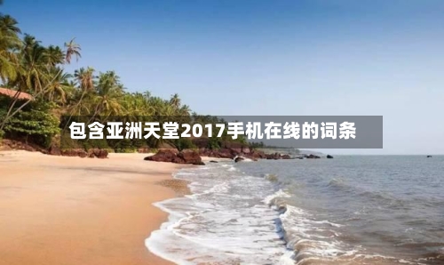 包含亚洲天堂2017手机在线的词条-第1张图片