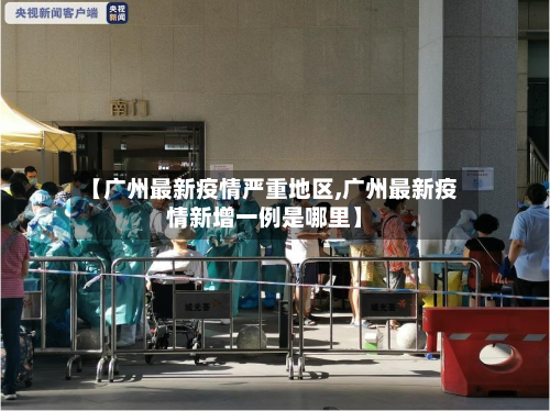 【广州最新疫情严重地区,广州最新疫情新增一例是哪里】-第1张图片