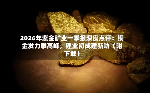 2026年紫金矿业一季报深度点评：铜金发力攀高峰	，锂业初成建新功（附下载）-第1张图片